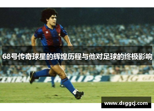 68号传奇球星的辉煌历程与他对足球的终极影响