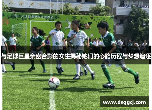 与足球巨星亲密合影的女生揭秘她们的心路历程与梦想追逐