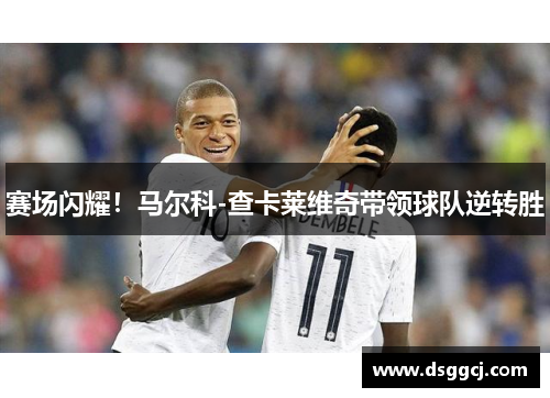 赛场闪耀！马尔科-查卡莱维奇带领球队逆转胜