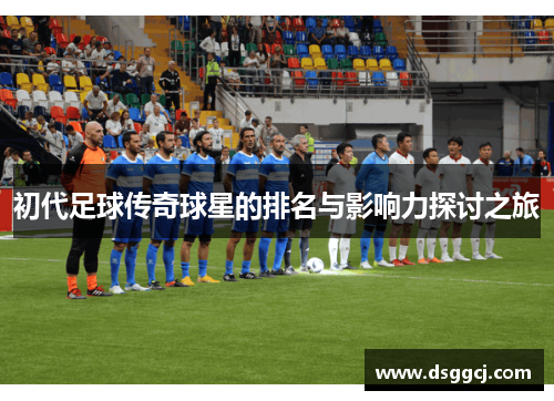 初代足球传奇球星的排名与影响力探讨之旅