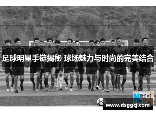 足球明星手链揭秘 球场魅力与时尚的完美结合