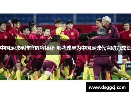 中国足球星推官阵容揭秘 哪些球星为中国足球代言助力成长