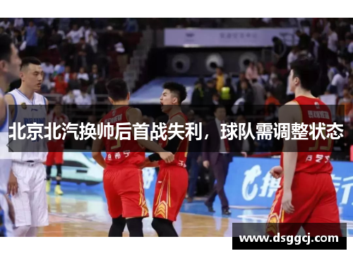 北京北汽换帅后首战失利，球队需调整状态