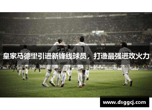 皇家马德里引进新锋线球员，打造最强进攻火力