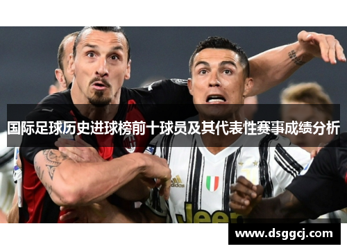 国际足球历史进球榜前十球员及其代表性赛事成绩分析