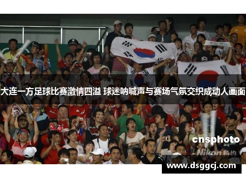大连一方足球比赛激情四溢 球迷呐喊声与赛场气氛交织成动人画面